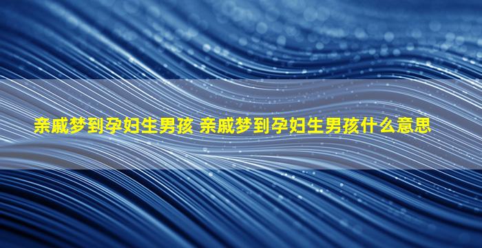 亲戚梦到孕妇生男孩 亲戚梦到孕妇生男孩什么意思